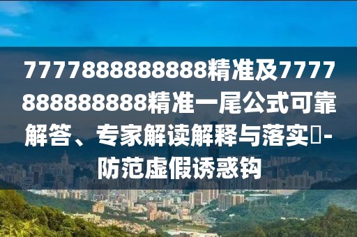7777888888888精準及7777888888888精準一尾公式可靠解答、專家解讀解釋與落實?-防范虛假誘惑鉤