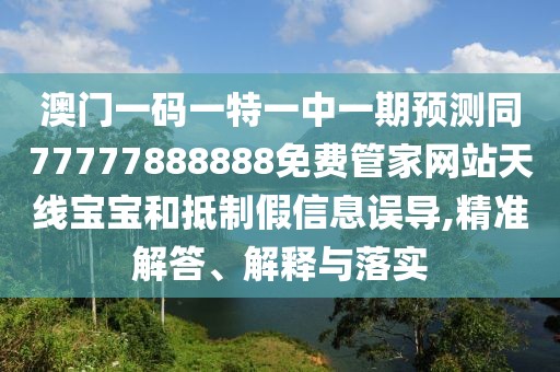 澳門一碼一特一中一期預(yù)測同77777888888免費管家網(wǎng)站天線寶寶和抵制假信息誤導(dǎo),精準解答、解釋與落實