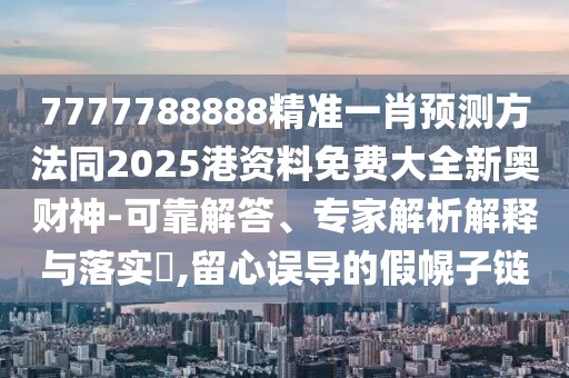 7777788888精準一肖預測方法同2025港資料免費大全新奧財神-可靠解答、專家解析解釋與落實?,留心誤導的假幌子鏈