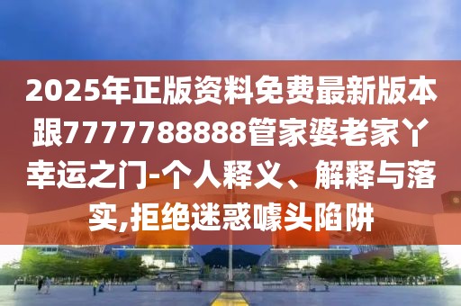 2025年正版資料免費(fèi)最新版本跟7777788888管家婆老家丫幸運(yùn)之門-個(gè)人釋義、解釋與落實(shí),拒絕迷惑噱頭陷阱
