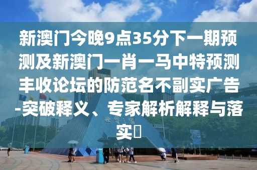 新澳門今晚9點(diǎn)35分下一期預(yù)測及新澳門一肖一馬中特預(yù)測豐收論壇的防范名不副實(shí)廣告-突破釋義、專家解析解釋與落實(shí)?