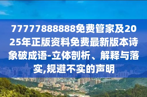 77777888888免費管家及2025年正版資料免費最新版本詩象破成語-立體剖析、解釋與落實,規(guī)避不實的聲明