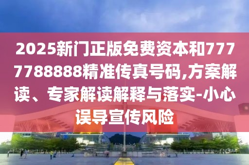 2025新門正版免費(fèi)資本和7777788888精準(zhǔn)傳真號碼,方案解讀、專家解讀解釋與落實(shí)-小心誤導(dǎo)宣傳風(fēng)險