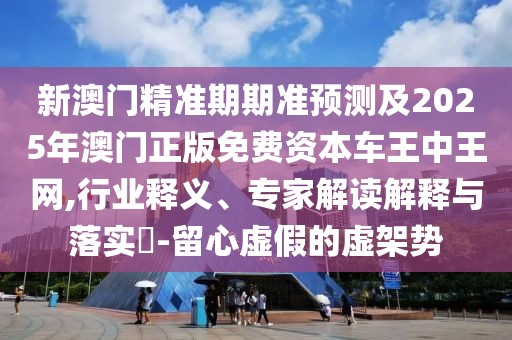 新澳門(mén)精準(zhǔn)期期準(zhǔn)預(yù)測(cè)及2025年澳門(mén)正版免費(fèi)資本車(chē)王中王網(wǎng),行業(yè)釋義、專(zhuān)家解讀解釋與落實(shí)?-留心虛假的虛架勢(shì)