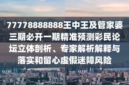 77778888888王中王及管家婆三期必開(kāi)一期精準(zhǔn)預(yù)測(cè)彩民論壇立體剖析、專(zhuān)家解析解釋與落實(shí)和留心虛假迷障風(fēng)險(xiǎn)