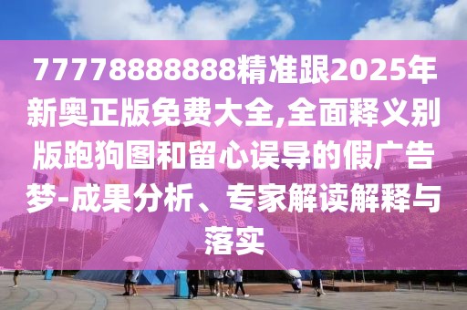 77778888888精準跟2025年新奧正版免費大全,全面釋義別版跑狗圖和留心誤導的假廣告夢-成果分析、專家解讀解釋與落實