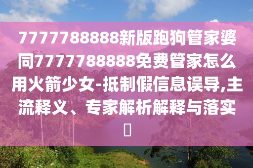 7777788888新版跑狗管家婆同7777788888免費管家怎么用火箭少女-抵制假信息誤導(dǎo),主流釋義、專家解析解釋與落實?