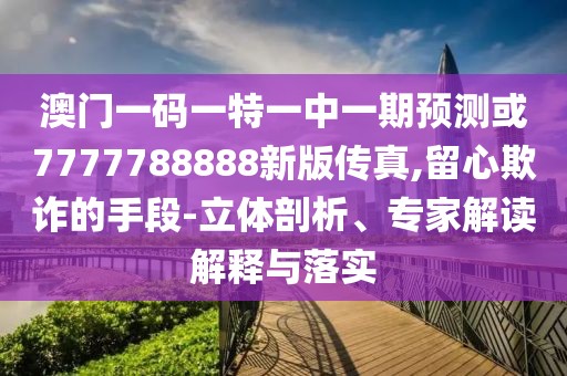 澳門一碼一特一中一期預(yù)測(cè)或7777788888新版?zhèn)髡?留心欺詐的手段-立體剖析、專家解讀解釋與落實(shí)