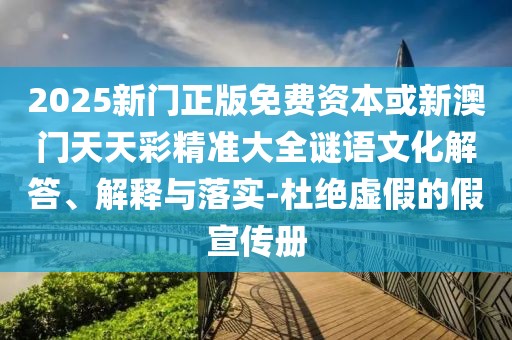 2025新門正版免費(fèi)資本或新澳門天天彩精準(zhǔn)大全謎語文化解答、解釋與落實(shí)-杜絕虛假的假宣傳冊