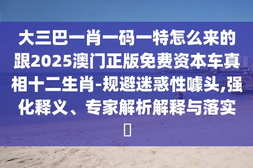 大三巴一肖一碼一特怎么來(lái)的跟2025澳門(mén)正版免費(fèi)資本車真相十二生肖-規(guī)避迷惑性噱頭,強(qiáng)化釋義、專家解析解釋與落實(shí)?