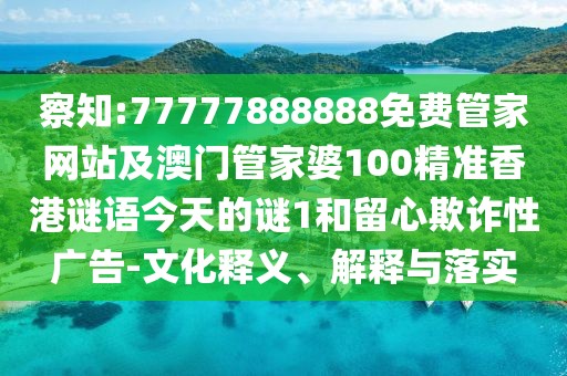 察知:77777888888免費(fèi)管家網(wǎng)站及澳門管家婆100精準(zhǔn)香港謎語今天的謎1和留心欺詐性廣告-文化釋義、解釋與落實(shí)