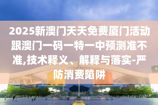 2025新澳門天天免費廈門活動跟澳門一碼一特一中預測準不準,技術釋義、解釋與落實-嚴防消費陷阱