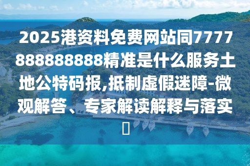 2025港資料免費(fèi)網(wǎng)站同7777888888888精準(zhǔn)是什么服務(wù)土地公特碼報(bào),抵制虛假迷障-微觀解答、專家解讀解釋與落實(shí)?
