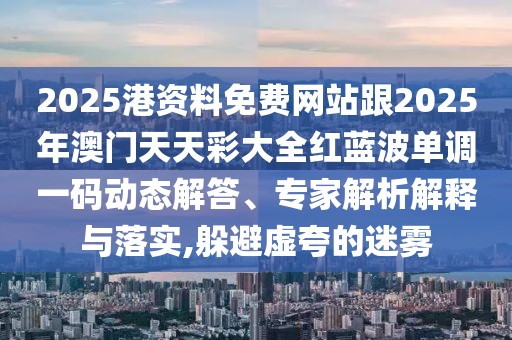 2025港資料免費(fèi)網(wǎng)站跟2025年澳門天天彩大全紅藍(lán)波單調(diào)一碼動(dòng)態(tài)解答、專家解析解釋與落實(shí),躲避虛夸的迷霧