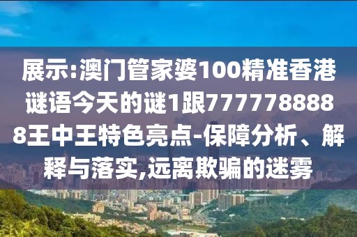 展示:澳門管家婆100精準(zhǔn)香港謎語今天的謎1跟7777788888王中王特色亮點(diǎn)-保障分析、解釋與落實(shí),遠(yuǎn)離欺騙的迷霧