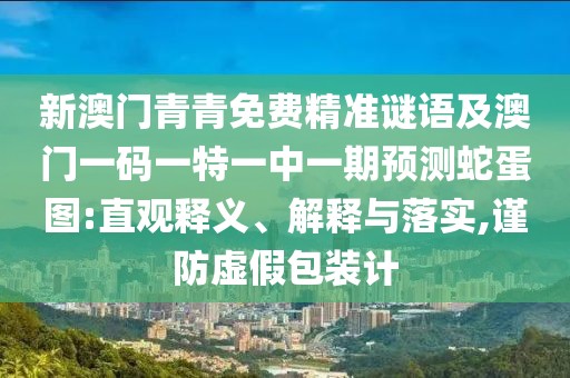 新澳門青青免費(fèi)精準(zhǔn)謎語及澳門一碼一特一中一期預(yù)測蛇蛋圖:直觀釋義、解釋與落實(shí),謹(jǐn)防虛假包裝計(jì)