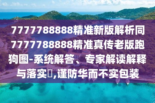 7777788888精準(zhǔn)新版解析同7777788888精準(zhǔn)真?zhèn)骼习媾芄穲D-系統(tǒng)解答、專家解讀解釋與落實(shí)?,謹(jǐn)防華而不實(shí)包裝