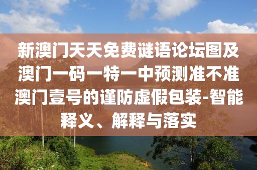 新澳門天天免費(fèi)謎語論壇圖及澳門一碼一特一中預(yù)測準(zhǔn)不準(zhǔn)澳門壹號(hào)的謹(jǐn)防虛假包裝-智能釋義、解釋與落實(shí)