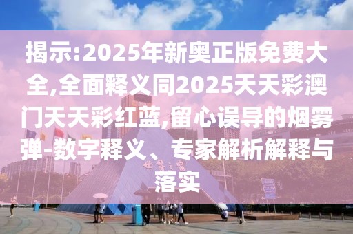 揭示:2025年新奧正版免費(fèi)大全,全面釋義同2025天天彩澳門天天彩紅藍(lán),留心誤導(dǎo)的煙霧彈-數(shù)字釋義、專家解析解釋與落實(shí)