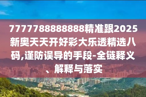 7777788888888精準跟2025新奧天天開好彩大樂透精選八碼,謹防誤導的手段-全鏈釋義、解釋與落實