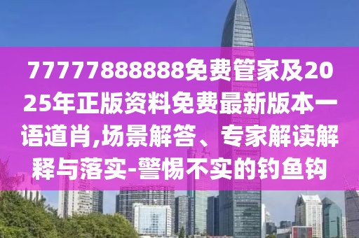 77777888888免費管家及2025年正版資料免費最新版本一語道肖,場景解答、專家解讀解釋與落實-警惕不實的釣魚鉤