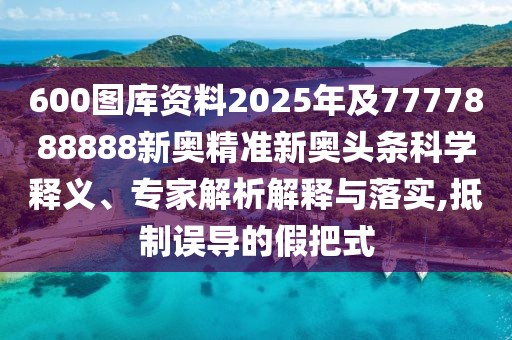 600圖庫資料2025年及7777888888新奧精準新奧頭條科學釋義、專家解析解釋與落實,抵制誤導的假把式