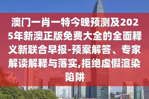 澳門一肖一特今晚預(yù)測及2025年新澳正版免費大全的全面釋義新聯(lián)合早報-預(yù)案解答、專家解讀解釋與落實,拒絕虛假渲染陷阱
