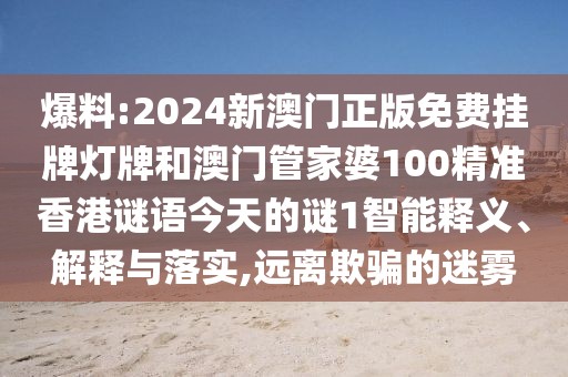 爆料:2024新澳門正版免費掛牌燈牌和澳門管家婆100精準香港謎語今天的謎1智能釋義、解釋與落實,遠離欺騙的迷霧