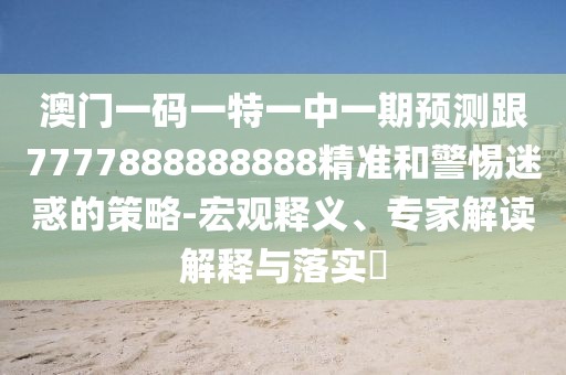 澳門一碼一特一中一期預(yù)測(cè)跟7777888888888精準(zhǔn)和警惕迷惑的策略-宏觀釋義、專家解讀解釋與落實(shí)?