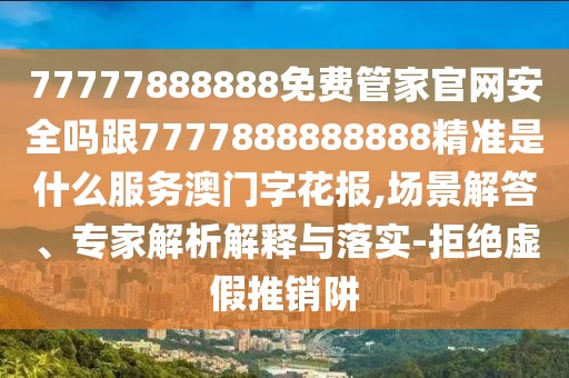 77777888888免費(fèi)管家官網(wǎng)安全嗎跟7777888888888精準(zhǔn)是什么服務(wù)澳門字花報,場景解答、專家解析解釋與落實(shí)-拒絕虛假推銷阱