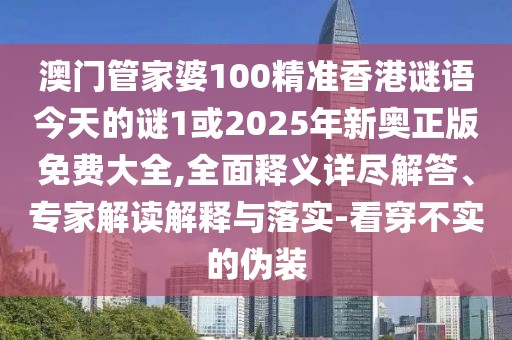澳門管家婆100精準(zhǔn)香港謎語今天的謎1或2025年新奧正版免費(fèi)大全,全面釋義詳盡解答、專家解讀解釋與落實-看穿不實的偽裝