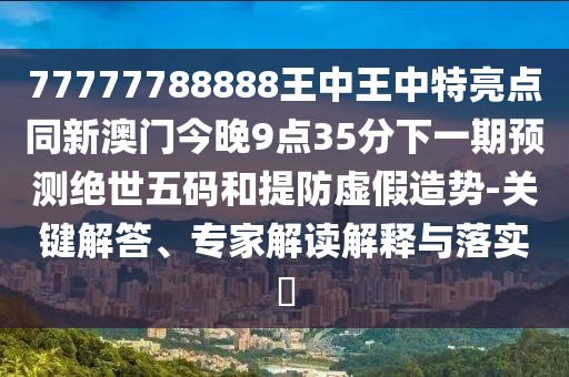 77777788888王中王中特亮點同新澳門今晚9點35分下一期預(yù)測絕世五碼和提防虛假造勢-關(guān)鍵解答、專家解讀解釋與落實?