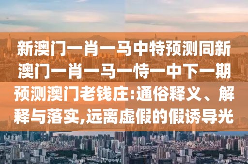新澳門一肖一馬中特預測同新澳門一肖一馬一恃一中下一期預測澳門老錢莊:通俗釋義、解釋與落實,遠離虛假的假誘導光