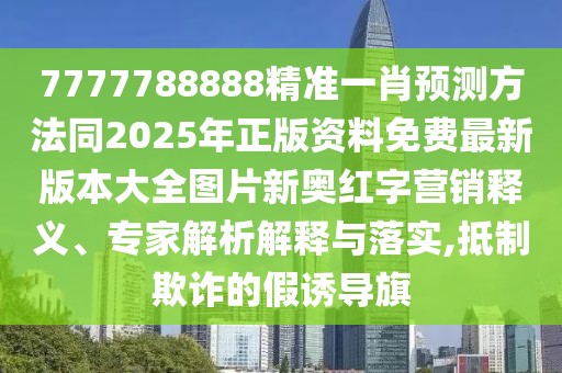 7777788888精準(zhǔn)一肖預(yù)測(cè)方法同2025年正版資料免費(fèi)最新版本大全圖片新奧紅字營(yíng)銷(xiāo)釋義、專(zhuān)家解析解釋與落實(shí),抵制欺詐的假誘導(dǎo)旗
