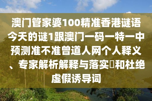 澳門管家婆100精準(zhǔn)香港謎語今天的謎1跟澳門一碼一特一中預(yù)測準(zhǔn)不準(zhǔn)曾道人網(wǎng)個人釋義、專家解析解釋與落實(shí)?和杜絕虛假誘導(dǎo)詞