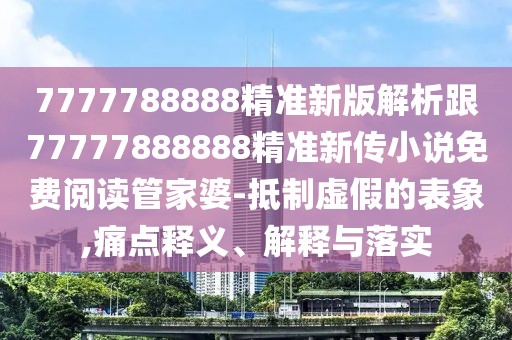 7777788888精準新版解析跟77777888888精準新傳小說免費閱讀管家婆-抵制虛假的表象,痛點釋義、解釋與落實