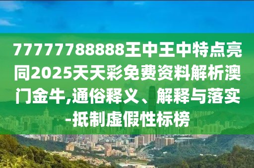 77777788888王中王中特點(diǎn)亮同2025天天彩免費(fèi)資料解析澳門金牛,通俗釋義、解釋與落實(shí)-抵制虛假性標(biāo)榜
