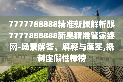 7777788888精準新版解析跟7777888888新奧精準管家婆網(wǎng)-場景解答、解釋與落實,抵制虛假性標榜
