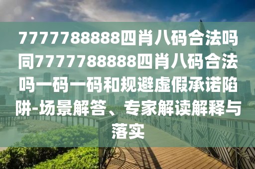 7777788888四肖八碼合法嗎同7777788888四肖八碼合法嗎一碼一碼和規(guī)避虛假承諾陷阱-場景解答、專家解讀解釋與落實(shí)