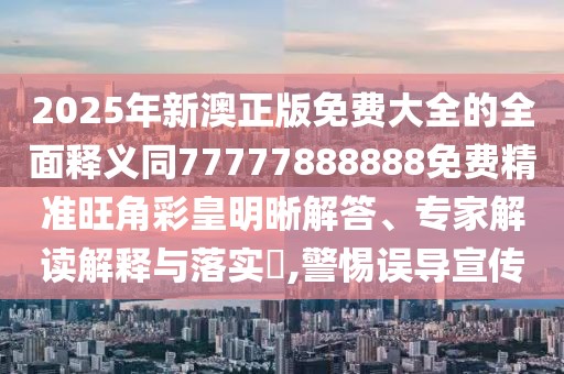2025年新澳正版免費大全的全面釋義同77777888888免費精準旺角彩皇明晰解答、專家解讀解釋與落實?,警惕誤導宣傳