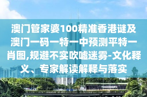 澳門管家婆100精準(zhǔn)香港謎及澳門一碼一特一中預(yù)測平特一肖圖,規(guī)避不實(shí)吹噓迷霧-文化釋義、專家解讀解釋與落實(shí)