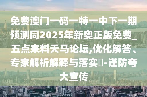 免費(fèi)澳門一碼一特一中下一期預(yù)測(cè)同2025年新奧正版免費(fèi)_五點(diǎn)來料天馬論壇,優(yōu)化解答、專家解析解釋與落實(shí)?-謹(jǐn)防夸大宣傳