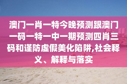 澳門一肖一特今晚預(yù)測(cè)跟澳門一碼一特一中一期預(yù)測(cè)四肖三碼和謹(jǐn)防虛假美化陷阱,社會(huì)釋義、解釋與落實(shí)