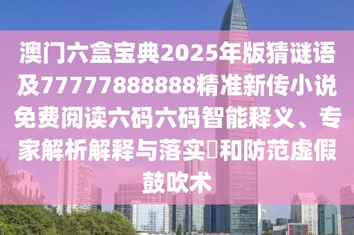 澳門六盒寶典2025年版猜謎語(yǔ)及77777888888精準(zhǔn)新傳小說(shuō)免費(fèi)閱讀六碼六碼智能釋義、專家解析解釋與落實(shí)?和防范虛假鼓吹術(shù)