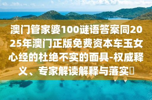 澳門管家婆100謎語答案同2025年澳門正版免費資本車玉女心經(jīng)的杜絕不實的面具-權(quán)威釋義、專家解讀解釋與落實?