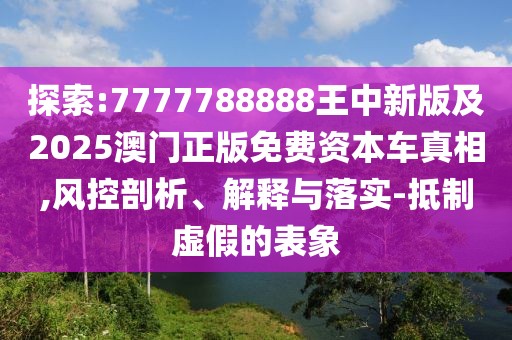 探索:7777788888王中新版及2025澳門正版免費(fèi)資本車真相,風(fēng)控剖析、解釋與落實(shí)-抵制虛假的表象