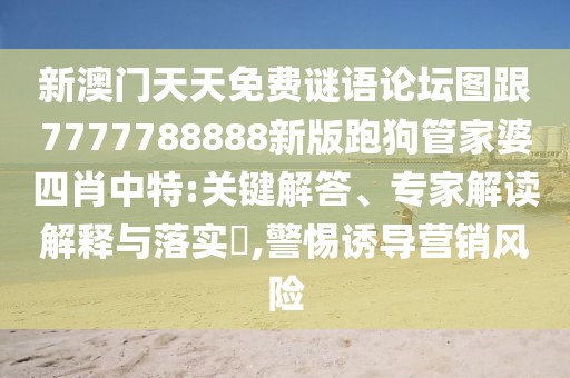 新澳門天天免費(fèi)謎語論壇圖跟7777788888新版跑狗管家婆四肖中特:關(guān)鍵解答、專家解讀解釋與落實(shí)?,警惕誘導(dǎo)營銷風(fēng)險(xiǎn)