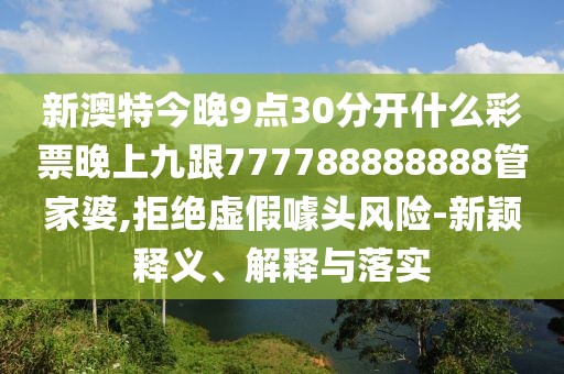 新澳特今晚9點30分開什么彩票晚上九跟777788888888管家婆,拒絕虛假噱頭風險-新穎釋義、解釋與落實