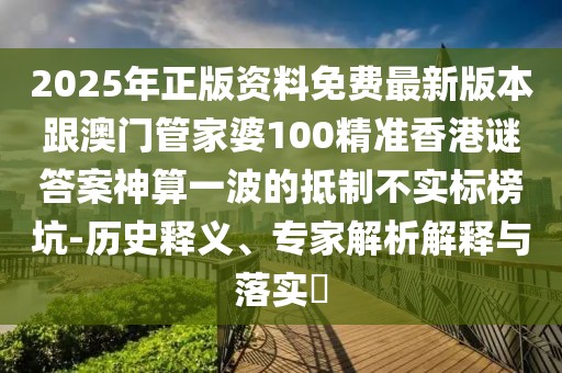2025年正版資料免費(fèi)最新版本跟澳門管家婆100精準(zhǔn)香港謎答案神算一波的抵制不實標(biāo)榜坑-歷史釋義、專家解析解釋與落實?