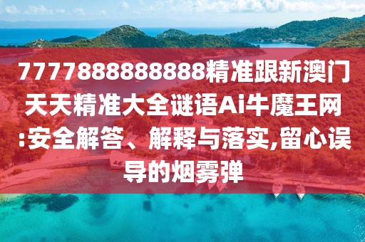 7777888888888精準(zhǔn)跟新澳門天天精準(zhǔn)大全謎語(yǔ)Ai牛魔王網(wǎng):安全解答、解釋與落實(shí),留心誤導(dǎo)的煙霧彈